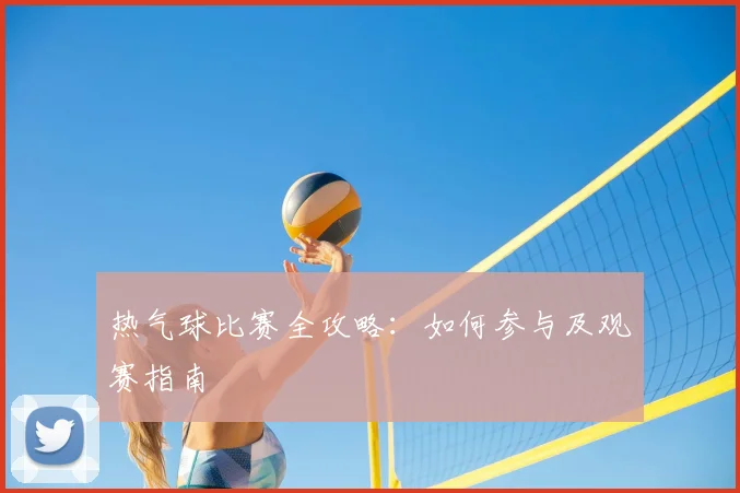 热气球比赛全攻略：如何参与及观赛指南