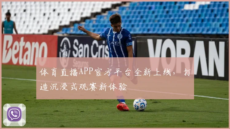 体育直播APP官方平台全新上线,打造沉浸式观赛新体验