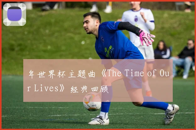 年世界杯主题曲《The Time of Our Lives》经典回顾
