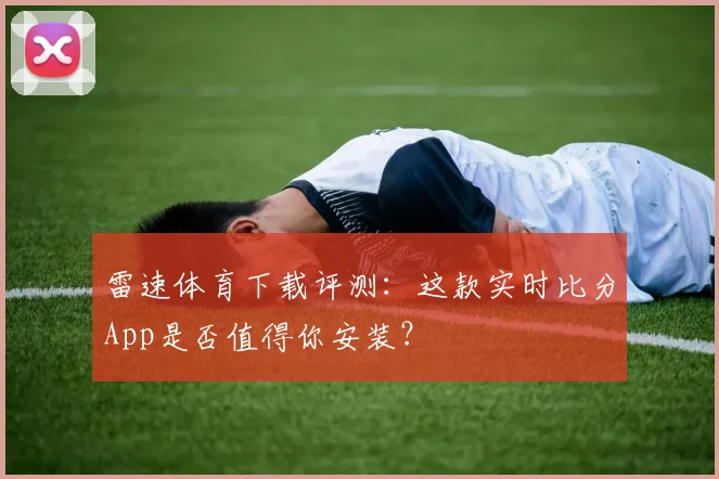 雷速体育下载评测：这款实时比分App是否值得你安装？